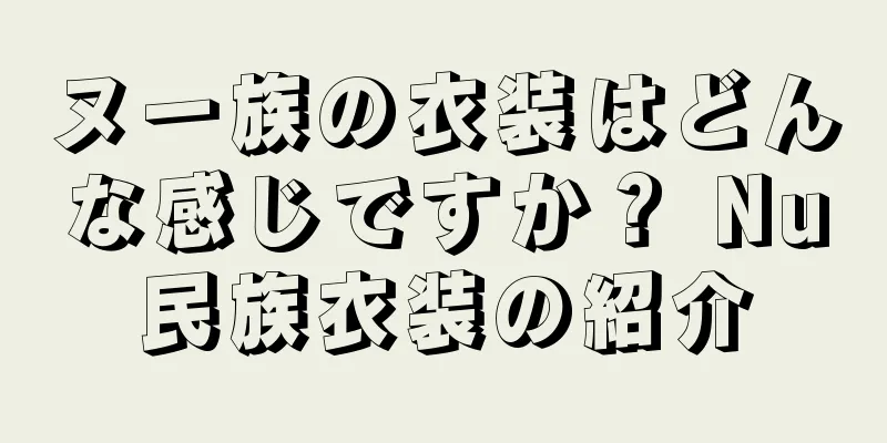 ヌー族の衣装はどんな感じですか？ Nu民族衣装の紹介