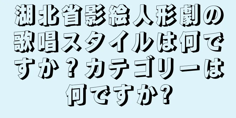湖北省影絵人形劇の歌唱スタイルは何ですか？カテゴリーは何ですか?