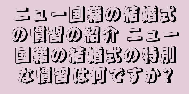 ニュー国籍の結婚式の慣習の紹介 ニュー国籍の結婚式の特別な慣習は何ですか?