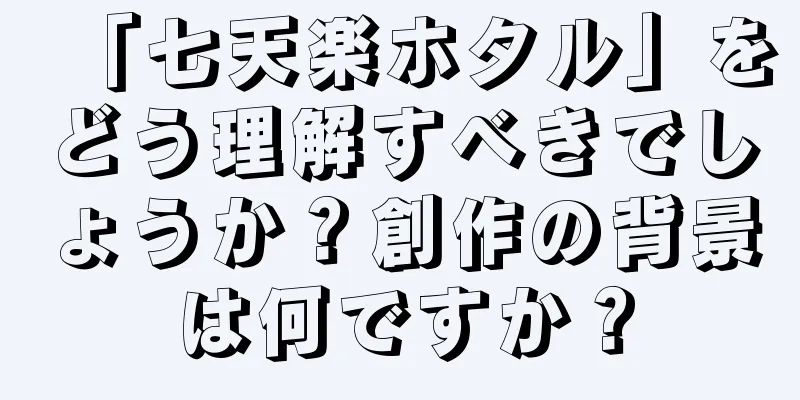 「七天楽ホタル」をどう理解すべきでしょうか？創作の背景は何ですか？