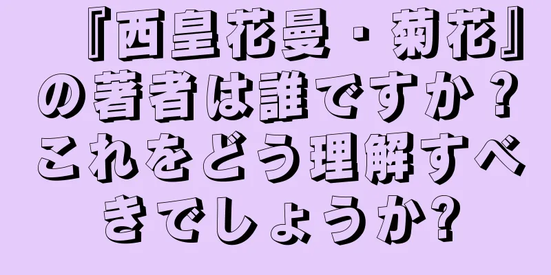 『西皇花曼・菊花』の著者は誰ですか？これをどう理解すべきでしょうか?