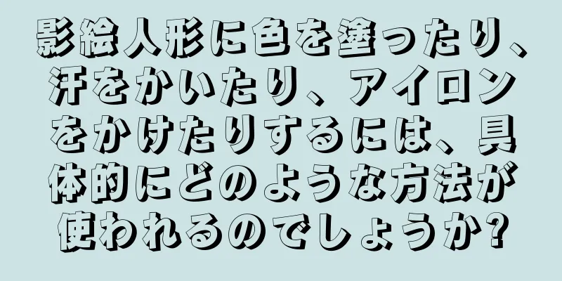 影絵人形に色を塗ったり、汗をかいたり、アイロンをかけたりするには、具体的にどのような方法が使われるのでしょうか?