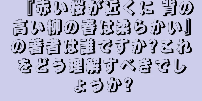 『赤い桜が近くに 背の高い柳の春は柔らかい』の著者は誰ですか?これをどう理解すべきでしょうか?