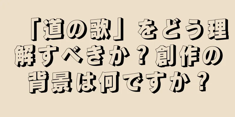 「道の歌」をどう理解すべきか？創作の背景は何ですか？