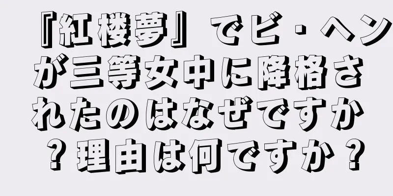 『紅楼夢』でビ・ヘンが三等女中に降格されたのはなぜですか？理由は何ですか？
