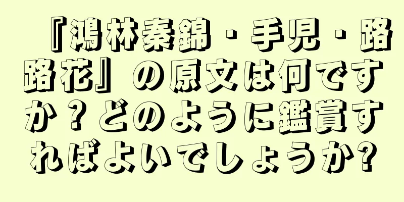 『鴻林秦錦・手児・路路花』の原文は何ですか？どのように鑑賞すればよいでしょうか?