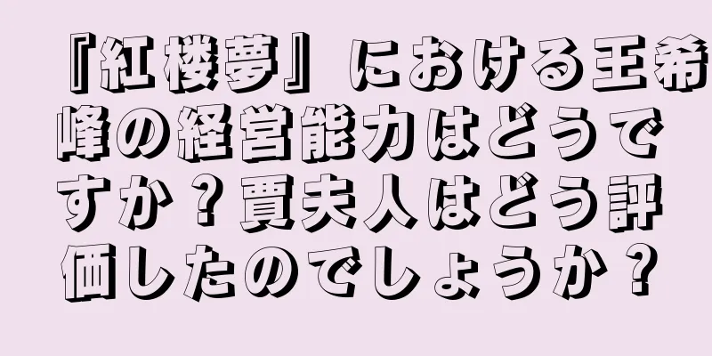 『紅楼夢』における王希峰の経営能力はどうですか？賈夫人はどう評価したのでしょうか？