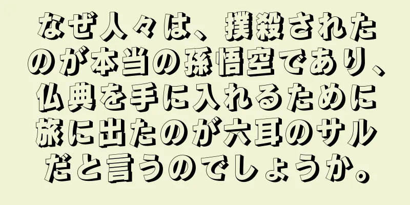 なぜ人々は、撲殺されたのが本当の孫悟空であり、仏典を手に入れるために旅に出たのが六耳のサルだと言うのでしょうか。