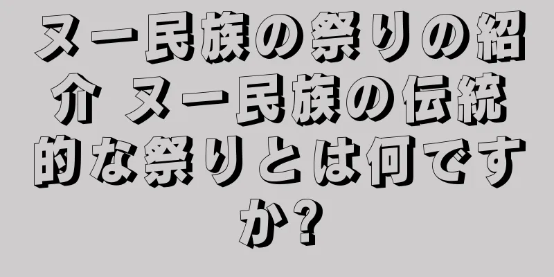 ヌー民族の祭りの紹介 ヌー民族の伝統的な祭りとは何ですか?