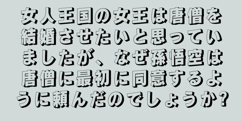 女人王国の女王は唐僧を結婚させたいと思っていましたが、なぜ孫悟空は唐僧に最初に同意するように頼んだのでしょうか?