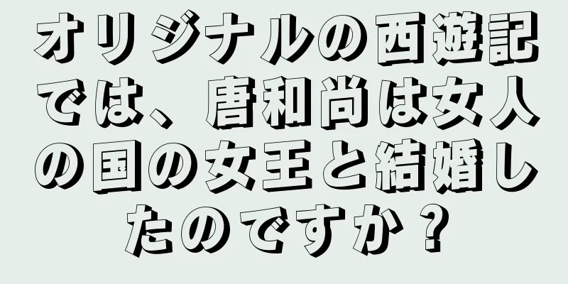 オリジナルの西遊記では、唐和尚は女人の国の女王と結婚したのですか？