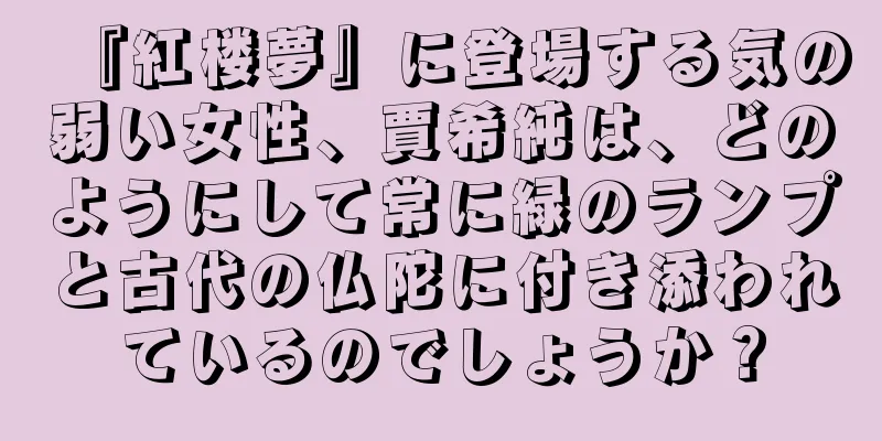 『紅楼夢』に登場する気の弱い女性、賈希純は、どのようにして常に緑のランプと古代の仏陀に付き添われているのでしょうか？