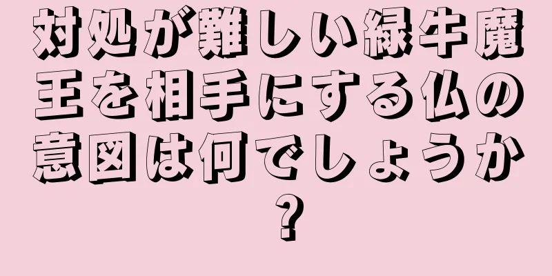 対処が難しい緑牛魔王を相手にする仏の意図は何でしょうか？
