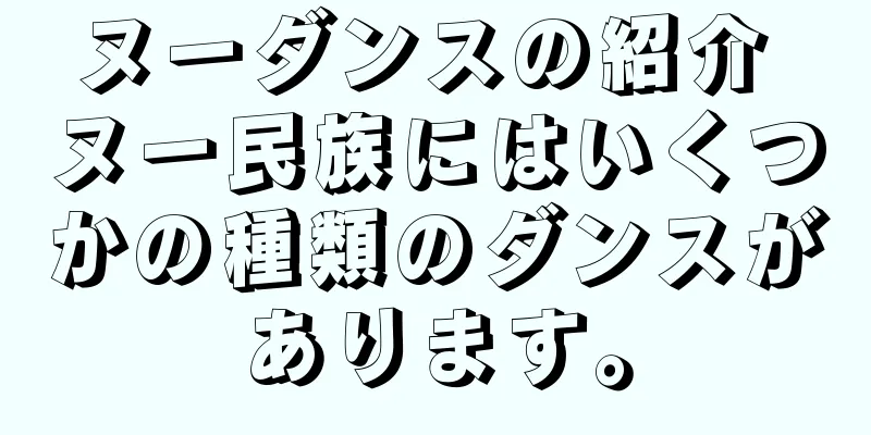 ヌーダンスの紹介 ヌー民族にはいくつかの種類のダンスがあります。