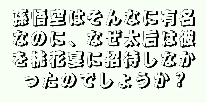 孫悟空はそんなに有名なのに、なぜ太后は彼を桃花宴に招待しなかったのでしょうか？