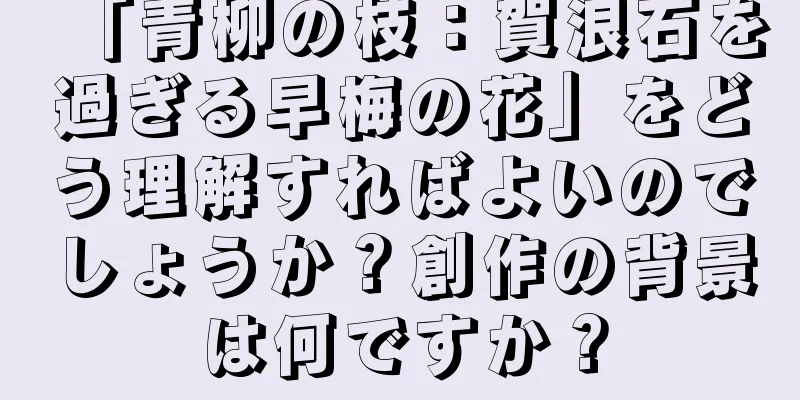 「青柳の枝：賀浪石を過ぎる早梅の花」をどう理解すればよいのでしょうか？創作の背景は何ですか？