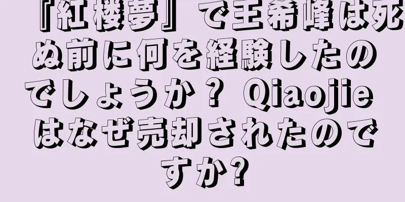 『紅楼夢』で王希峰は死ぬ前に何を経験したのでしょうか？ Qiaojie はなぜ売却されたのですか?