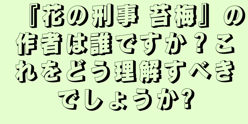 『花の刑事 苔梅』の作者は誰ですか？これをどう理解すべきでしょうか?