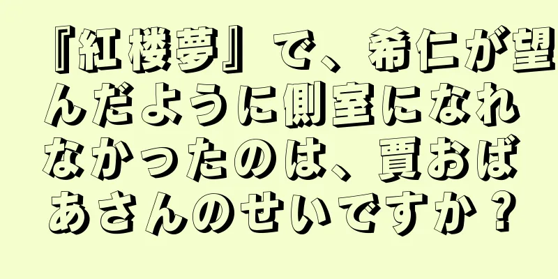 『紅楼夢』で、希仁が望んだように側室になれなかったのは、賈おばあさんのせいですか？