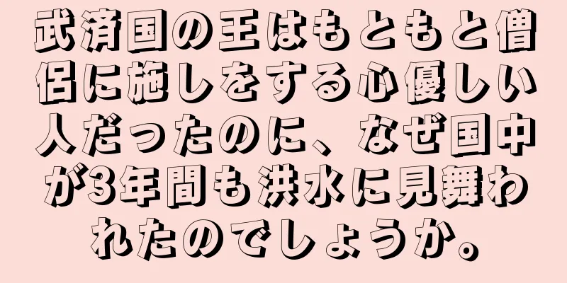 武済国の王はもともと僧侶に施しをする心優しい人だったのに、なぜ国中が3年間も洪水に見舞われたのでしょうか。