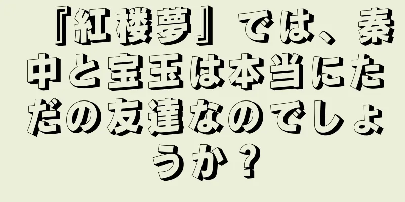 『紅楼夢』では、秦中と宝玉は本当にただの友達なのでしょうか？