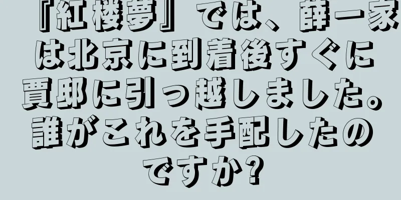 『紅楼夢』では、薛一家は北京に到着後すぐに賈邸に引っ越しました。誰がこれを手配したのですか?