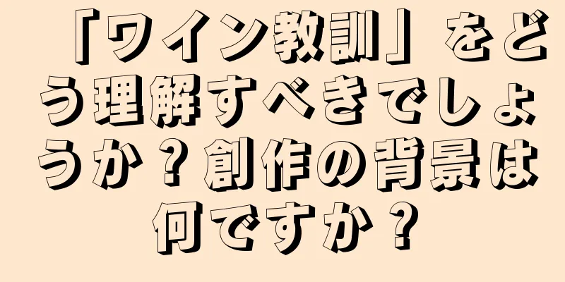 「ワイン教訓」をどう理解すべきでしょうか？創作の背景は何ですか？
