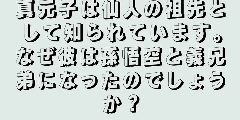 真元子は仙人の祖先として知られています。なぜ彼は孫悟空と義兄弟になったのでしょうか？