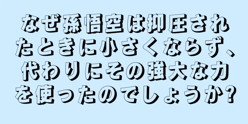 なぜ孫悟空は抑圧されたときに小さくならず、代わりにその強大な力を使ったのでしょうか?