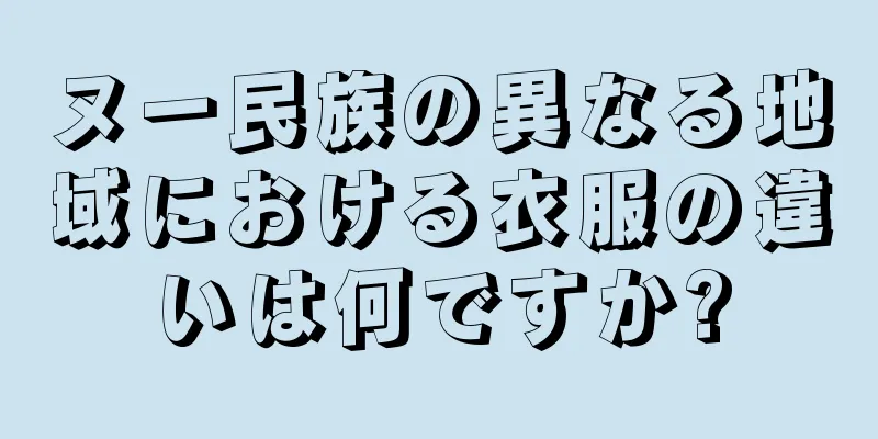 ヌー民族の異なる地域における衣服の違いは何ですか?