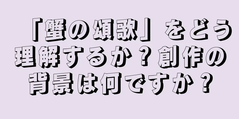 「蟹の頌歌」をどう理解するか？創作の背景は何ですか？