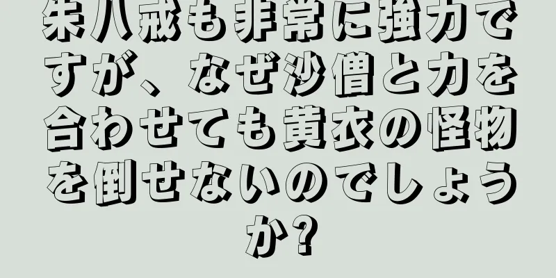 朱八戒も非常に強力ですが、なぜ沙僧と力を合わせても黄衣の怪物を倒せないのでしょうか?