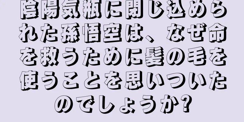 陰陽気瓶に閉じ込められた孫悟空は、なぜ命を救うために髪の毛を使うことを思いついたのでしょうか?