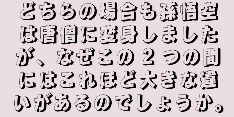 どちらの場合も孫悟空は唐僧に変身しましたが、なぜこの 2 つの間にはこれほど大きな違いがあるのでしょうか。