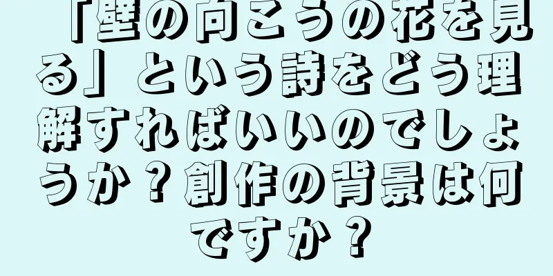 「壁の向こうの花を見る」という詩をどう理解すればいいのでしょうか？創作の背景は何ですか？