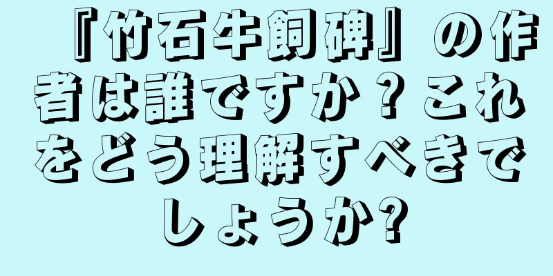 『竹石牛飼碑』の作者は誰ですか？これをどう理解すべきでしょうか?
