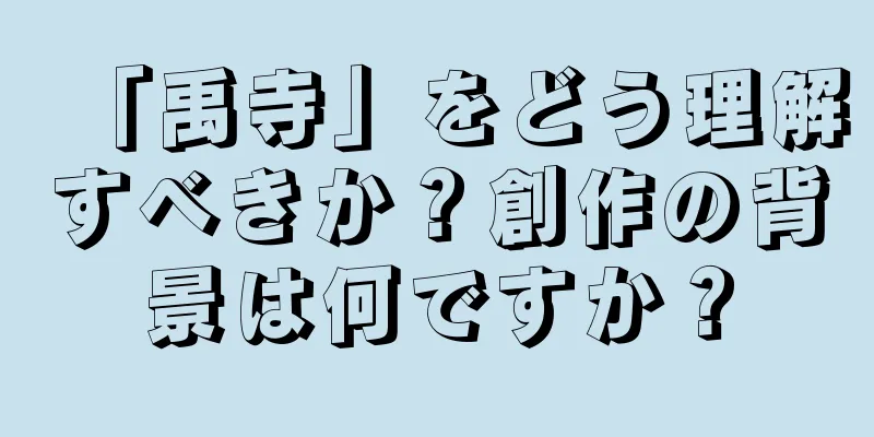 「禹寺」をどう理解すべきか？創作の背景は何ですか？