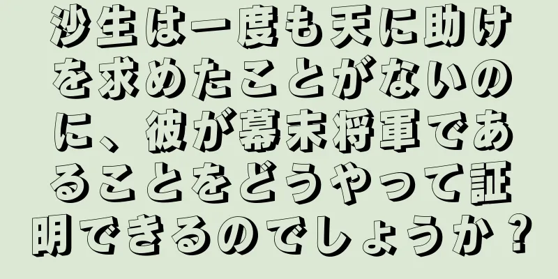 沙生は一度も天に助けを求めたことがないのに、彼が幕末将軍であることをどうやって証明できるのでしょうか？