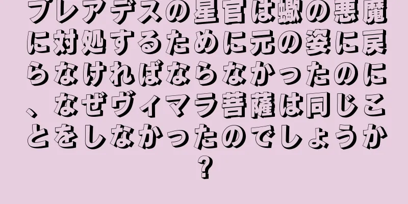 プレアデスの星官は蠍の悪魔に対処するために元の姿に戻らなければならなかったのに、なぜヴィマラ菩薩は同じことをしなかったのでしょうか?