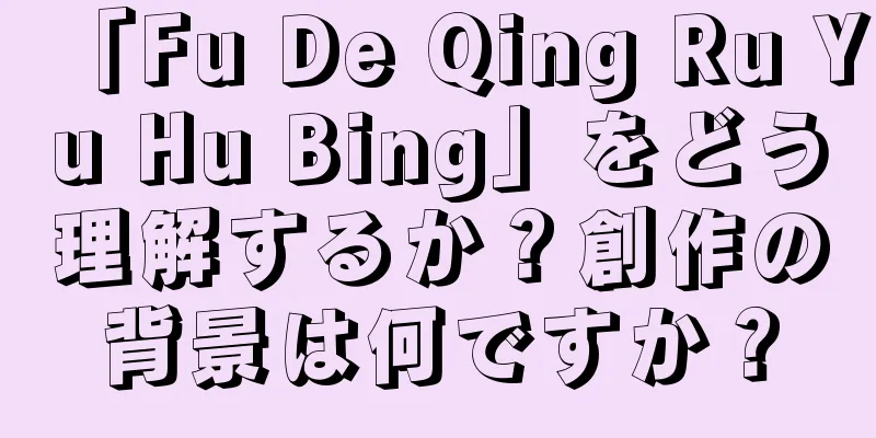 「Fu De Qing Ru Yu Hu Bing」をどう理解するか？創作の背景は何ですか？