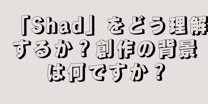 「Shad」をどう理解するか？創作の背景は何ですか？