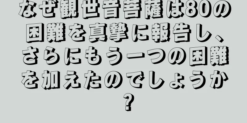 なぜ観世音菩薩は80の困難を真摯に報告し、さらにもう一つの困難を加えたのでしょうか？