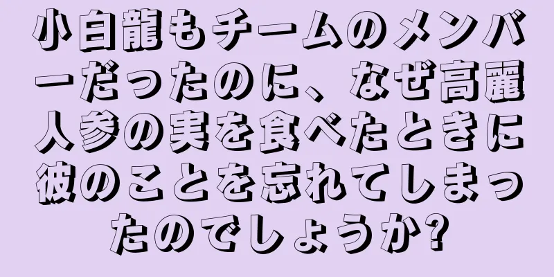 小白龍もチームのメンバーだったのに、なぜ高麗人参の実を食べたときに彼のことを忘れてしまったのでしょうか?