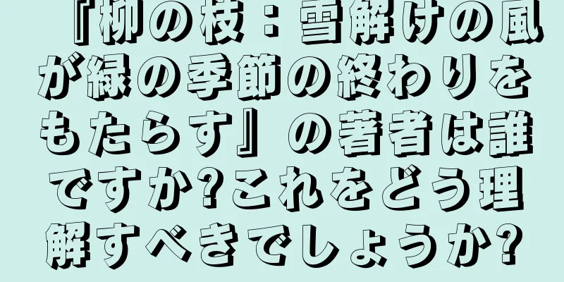 『柳の枝：雪解けの風が緑の季節の終わりをもたらす』の著者は誰ですか?これをどう理解すべきでしょうか?