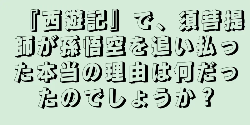 『西遊記』で、須菩提師が孫悟空を追い払った本当の理由は何だったのでしょうか？