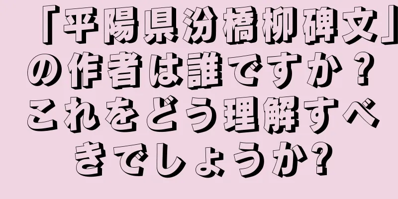 「平陽県汾橋柳碑文」の作者は誰ですか？これをどう理解すべきでしょうか?