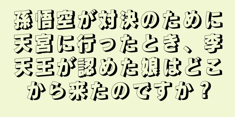 孫悟空が対決のために天宮に行ったとき、李天王が認めた娘はどこから来たのですか？