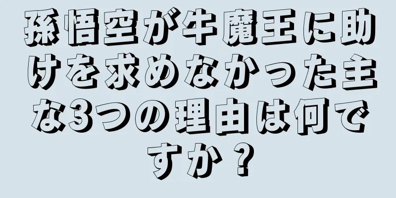 孫悟空が牛魔王に助けを求めなかった主な3つの理由は何ですか？