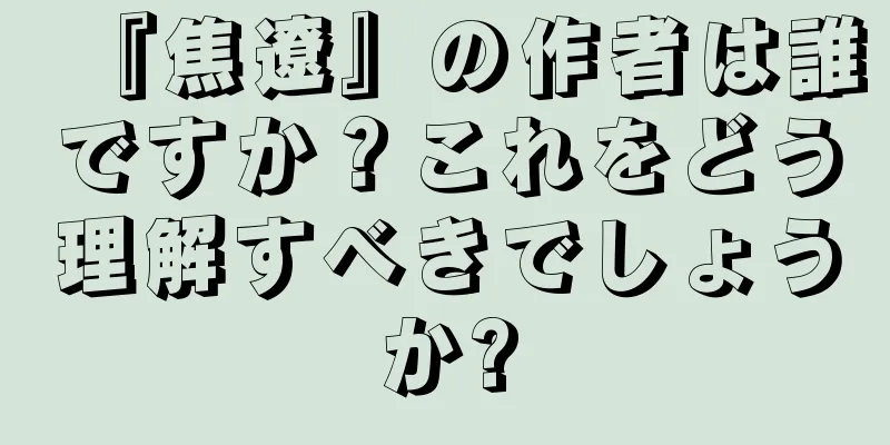『焦遼』の作者は誰ですか？これをどう理解すべきでしょうか?