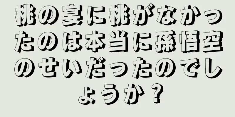 桃の宴に桃がなかったのは本当に孫悟空のせいだったのでしょうか？